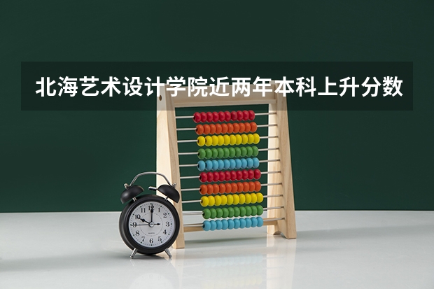 北海艺术设计学院近两年本科上升分数是多少