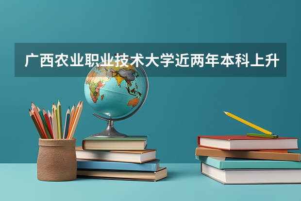 广西农业职业技术大学近两年本科上升分数是多少
