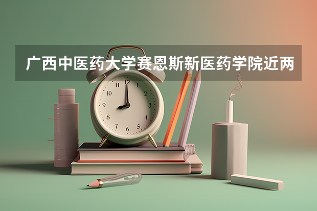 广西中医药大学赛恩斯新医药学院近两年本科上升分数是多少