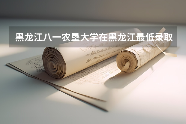 黑龙江八一农垦大学在黑龙江最低录取分数线是多少