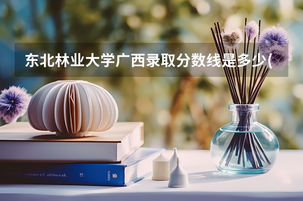 东北林业大学广西录取分数线是多少(近三年招生人数一览)