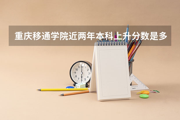 重庆移通学院近两年本科上升分数是多少