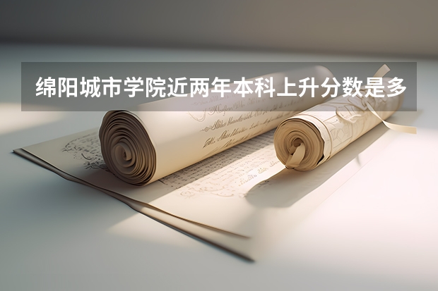 绵阳城市学院近两年本科上升分数是多少