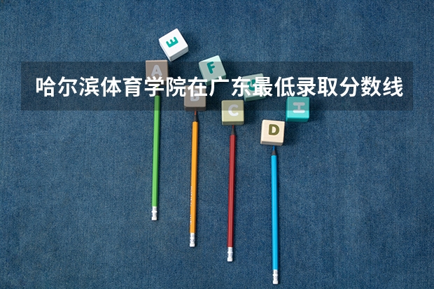 哈尔滨体育学院在广东最低录取分数线是多少