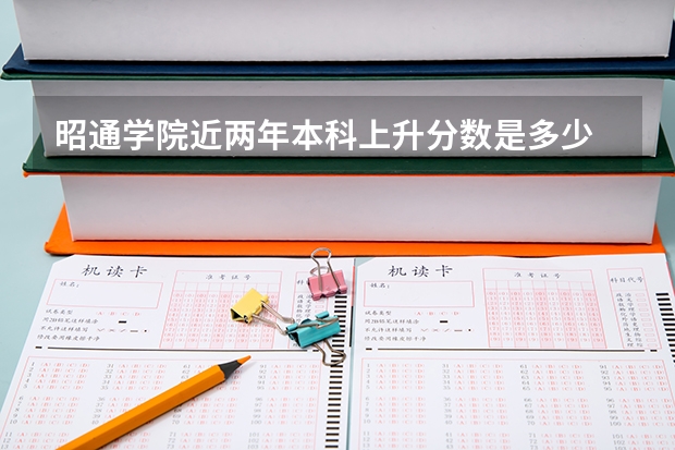 昭通学院近两年本科上升分数是多少