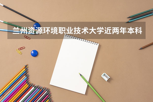 兰州资源环境职业技术大学近两年本科上升分数是多少