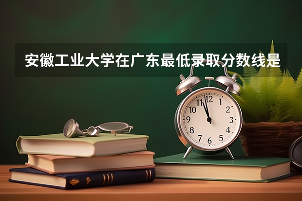 安徽工业大学在广东最低录取分数线是多少