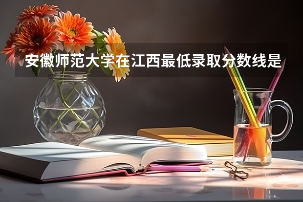 安徽师范大学在江西最低录取分数线是多少