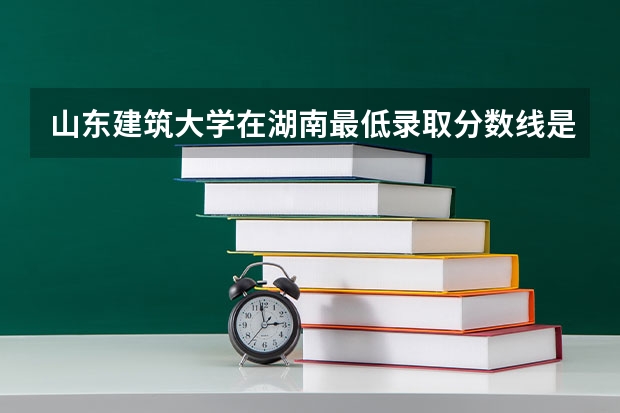 山东建筑大学在湖南最低录取分数线是多少