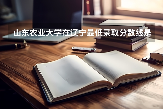 山东农业大学在辽宁最低录取分数线是多少