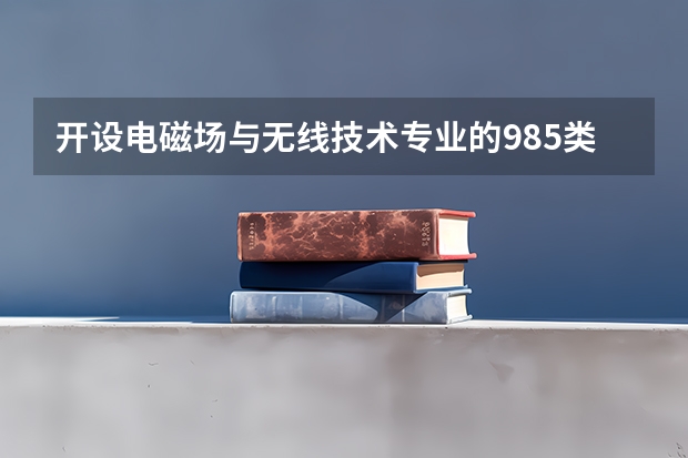 开设电磁场与无线技术专业的985类大学名单