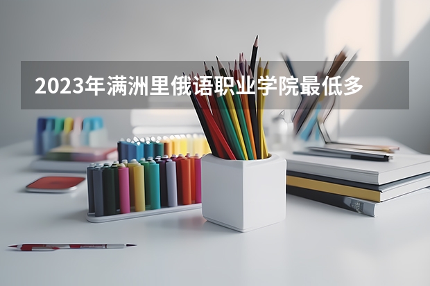 2023年满洲里俄语职业学院最低多少分能录取 内蒙古历年录取分数线