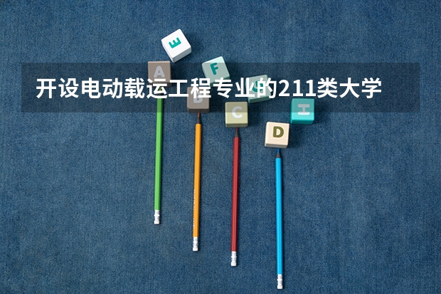 开设电动载运工程专业的211类大学名单