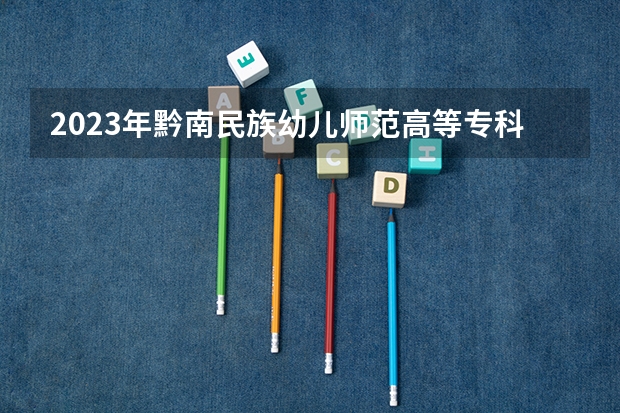 2023年黔南民族幼儿师范高等专科学校最低多少分能录取 贵州历年录取分数线