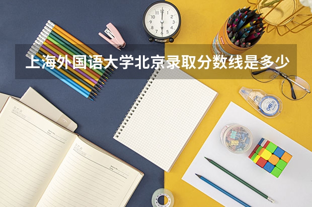 上海外国语大学北京录取分数线是多少(近三年招生人数一览)