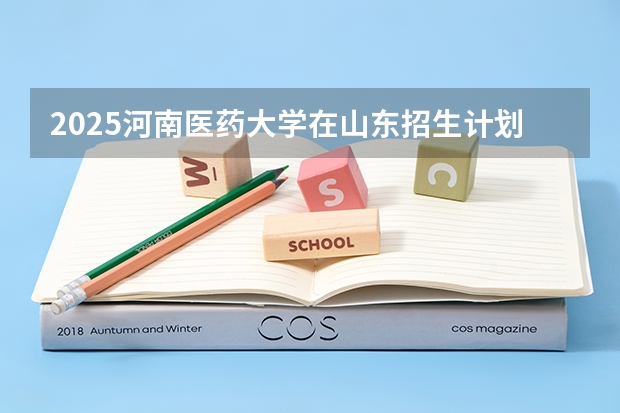 2025河南医药大学在山东招生计划人数汇总