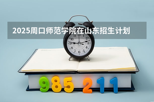 2025周口师范学院在山东招生计划人数汇总