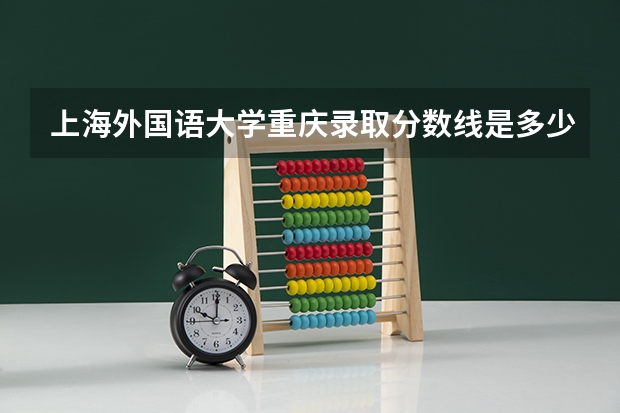 上海外国语大学重庆录取分数线是多少(近三年招生人数一览)