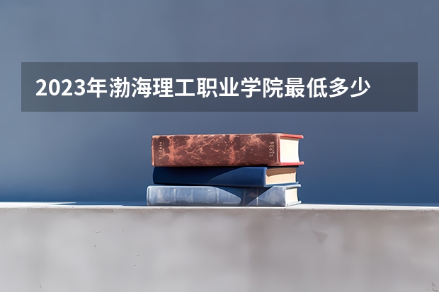 2023年渤海理工职业学院最低多少分能录取 河北历年录取分数线