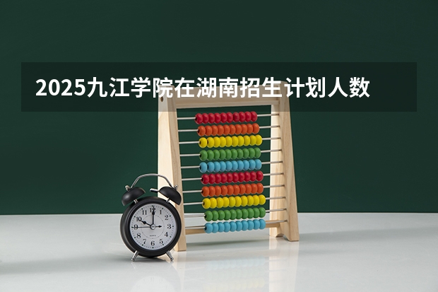2025九江学院在湖南招生计划人数汇总
