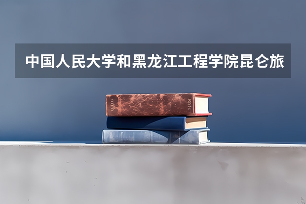 中国人民大学和黑龙江工程学院昆仑旅游学院历年录取分数线对比