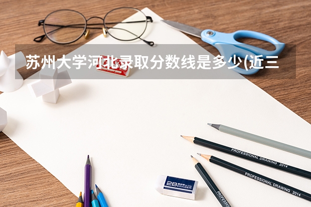 苏州大学河北录取分数线是多少(近三年招生人数一览)