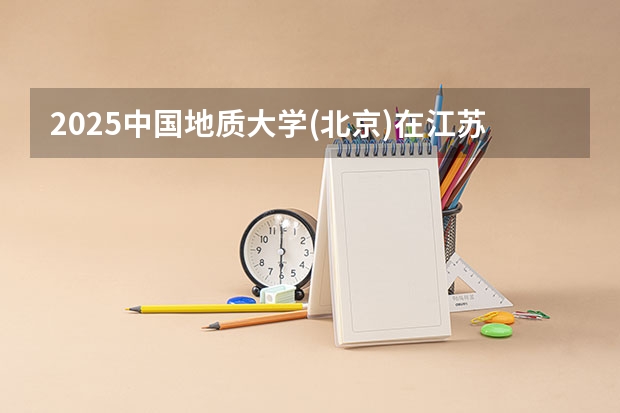 2025中国地质大学(北京)在江苏招生计划人数汇总
