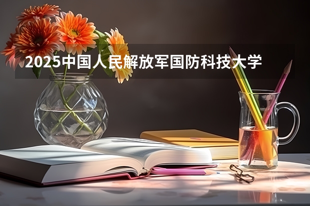 2025中国人民解放军国防科技大学在江苏招生计划人数汇总
