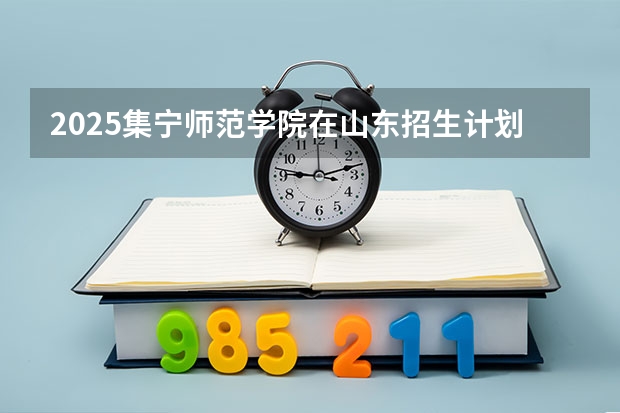2025集宁师范学院在山东招生计划人数汇总