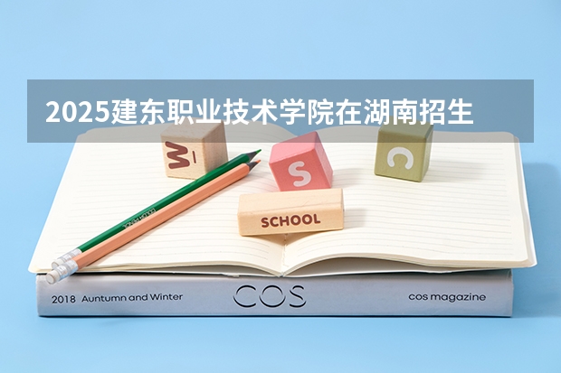 2025建东职业技术学院在湖南招生计划人数汇总
