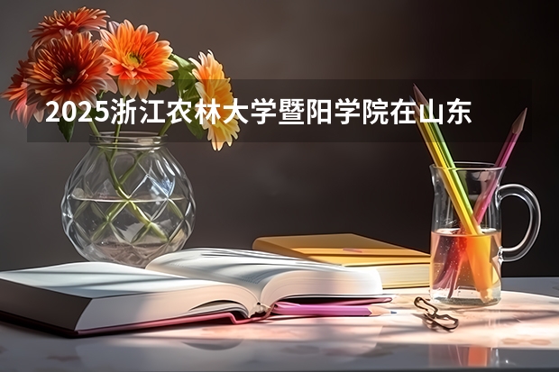 2025浙江农林大学暨阳学院在山东招生计划人数汇总