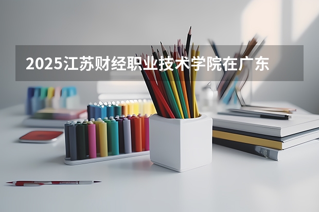 2025江苏财经职业技术学院在广东招生计划人数汇总