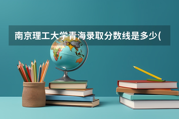 南京理工大学青海录取分数线是多少(近三年招生人数一览)