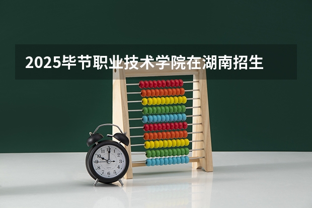 2025毕节职业技术学院在湖南招生计划人数汇总
