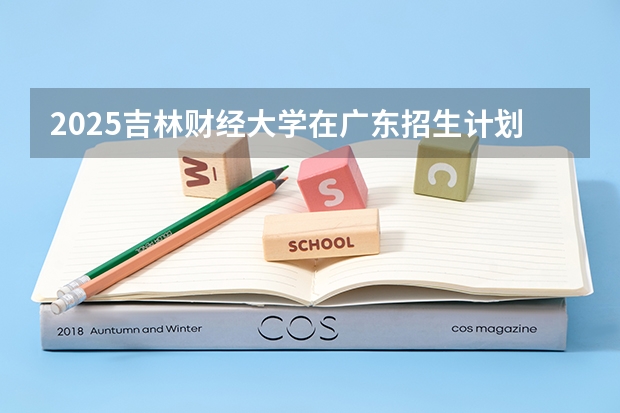 2025吉林财经大学在广东招生计划人数汇总