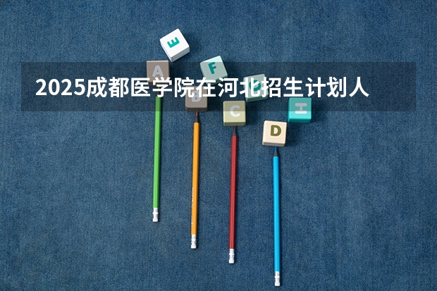 2025成都医学院在河北招生计划人数汇总