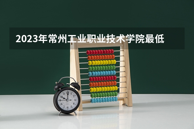 2023年常州工业职业技术学院最低多少分能录取 江苏历年录取分数线