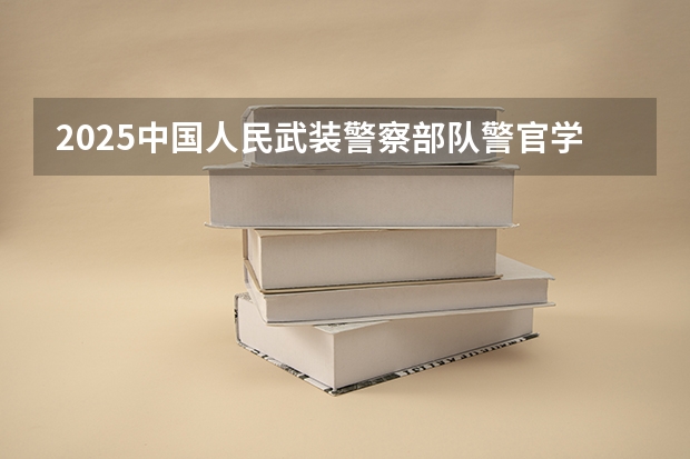 2025中国人民武装警察部队警官学院在广东招生计划人数汇总