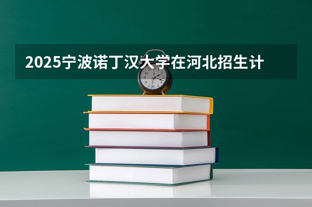 2025宁波诺丁汉大学在河北招生计划人数汇总