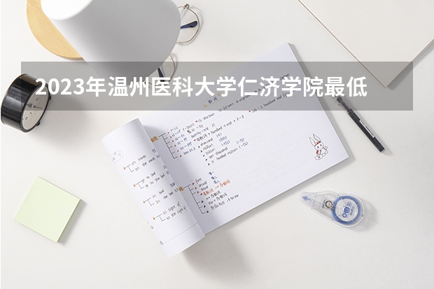2023年温州医科大学仁济学院最低多少分能录取 浙江历年录取分数线