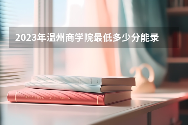 2023年温州商学院最低多少分能录取 浙江历年录取分数线