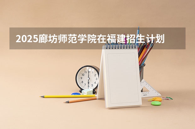 2025廊坊师范学院在福建招生计划人数汇总