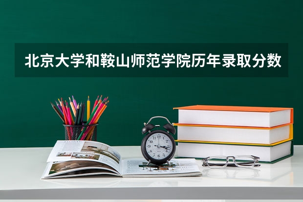 北京大学和鞍山师范学院历年录取分数线对比