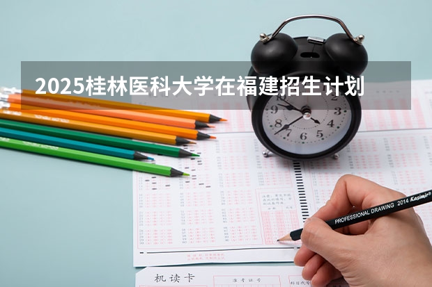 2025桂林医科大学在福建招生计划人数汇总