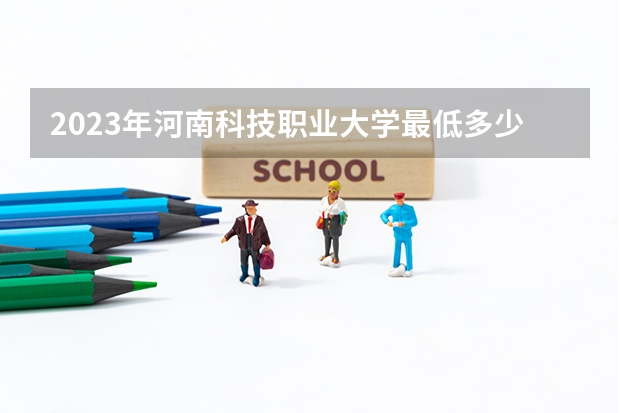 2023年河南科技职业大学最低多少分能录取 河南历年录取分数线
