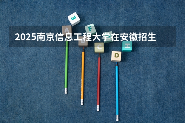2025南京信息工程大学在安徽招生计划人数汇总