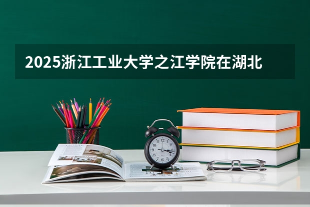 2025浙江工业大学之江学院在湖北招生计划人数汇总