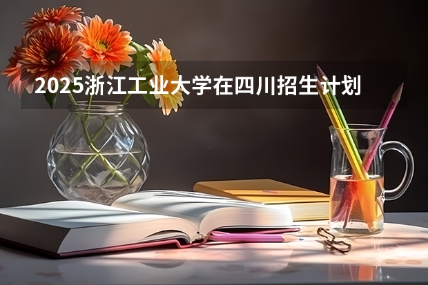 2025浙江工业大学在四川招生计划人数汇总