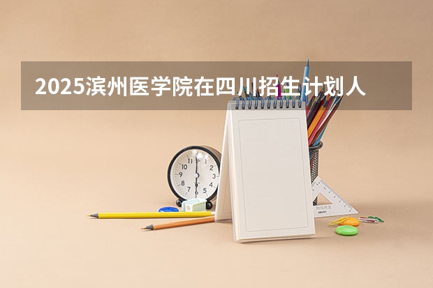 2025滨州医学院在四川招生计划人数汇总