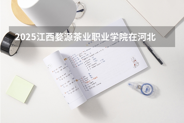 2025江西婺源茶业职业学院在河北招生计划人数汇总